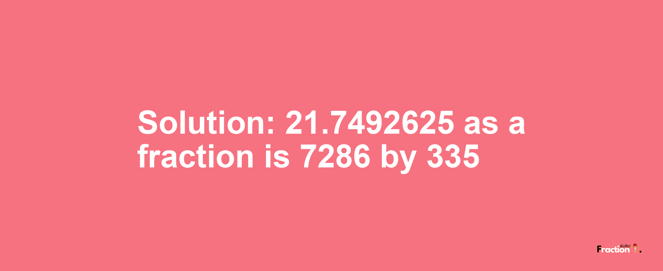 Solution:21.7492625 as a fraction is 7286/335